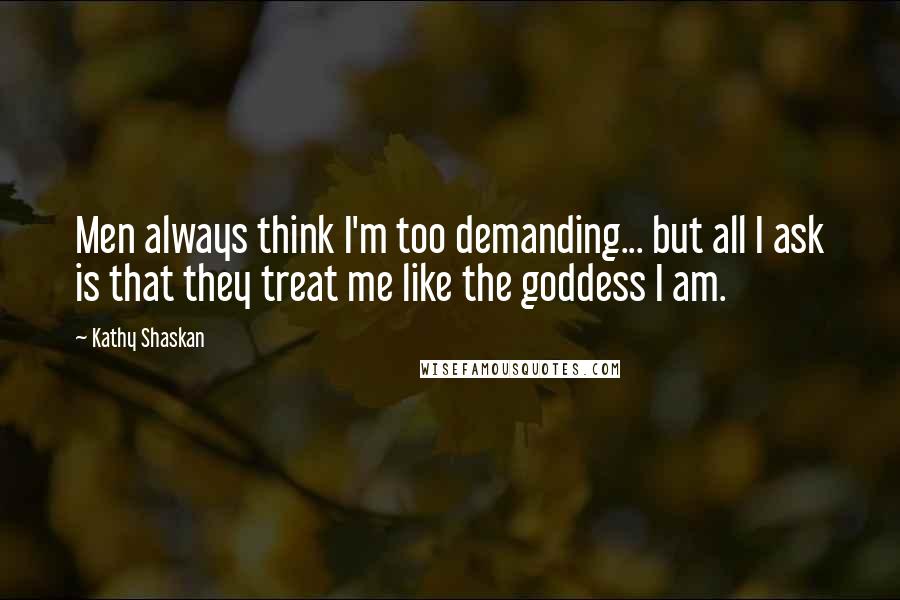 Kathy Shaskan Quotes: Men always think I'm too demanding... but all I ask is that they treat me like the goddess I am.