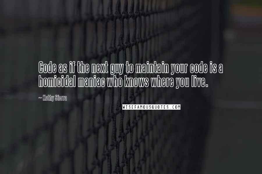 Kathy Sierra Quotes: Code as if the next guy to maintain your code is a homicidal maniac who knows where you live.