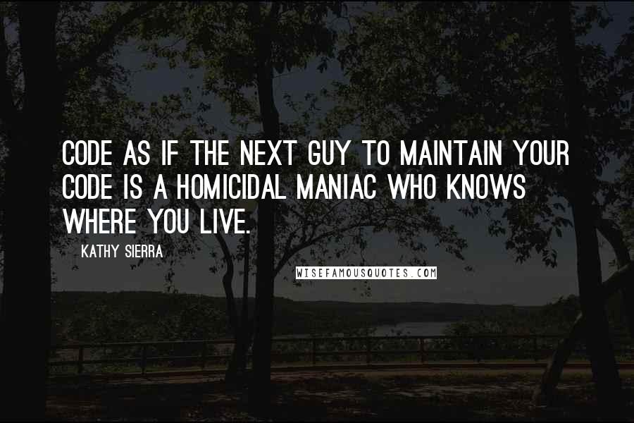 Kathy Sierra Quotes: Code as if the next guy to maintain your code is a homicidal maniac who knows where you live.