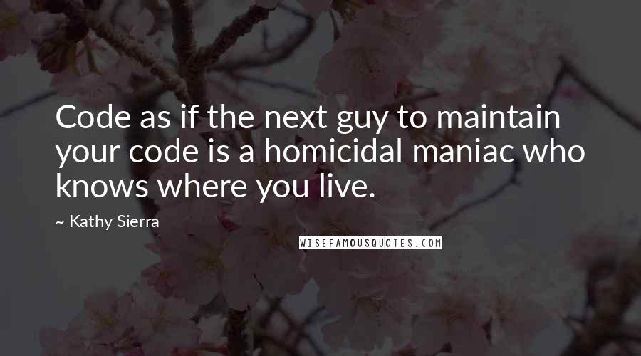 Kathy Sierra Quotes: Code as if the next guy to maintain your code is a homicidal maniac who knows where you live.