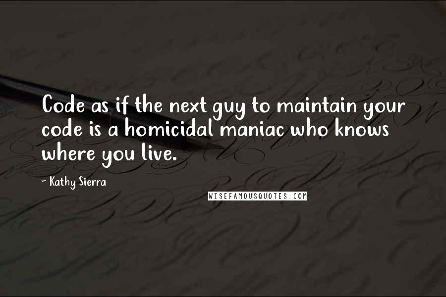 Kathy Sierra Quotes: Code as if the next guy to maintain your code is a homicidal maniac who knows where you live.