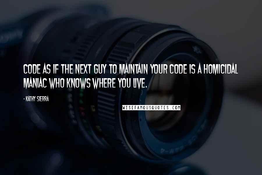 Kathy Sierra Quotes: Code as if the next guy to maintain your code is a homicidal maniac who knows where you live.