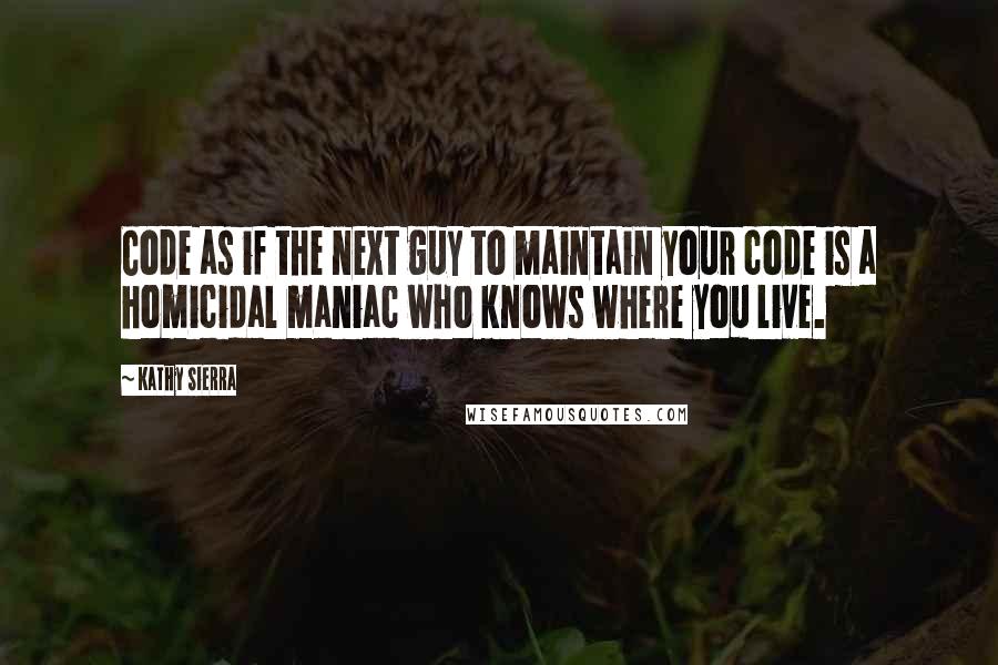 Kathy Sierra Quotes: Code as if the next guy to maintain your code is a homicidal maniac who knows where you live.