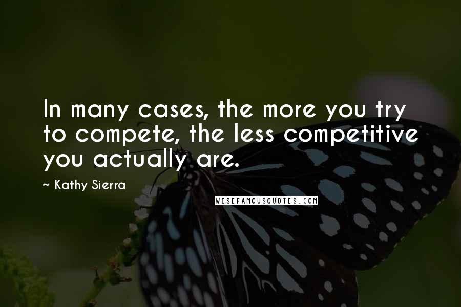 Kathy Sierra Quotes: In many cases, the more you try to compete, the less competitive you actually are.