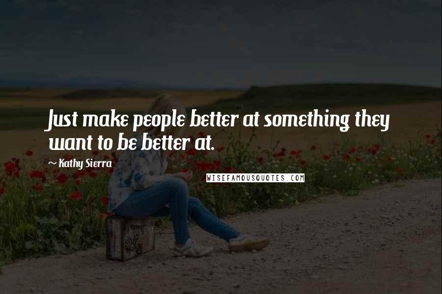 Kathy Sierra Quotes: Just make people better at something they want to be better at.