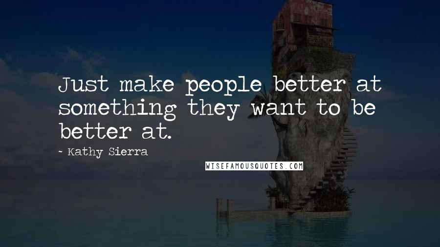 Kathy Sierra Quotes: Just make people better at something they want to be better at.