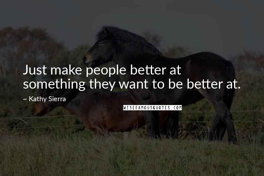 Kathy Sierra Quotes: Just make people better at something they want to be better at.