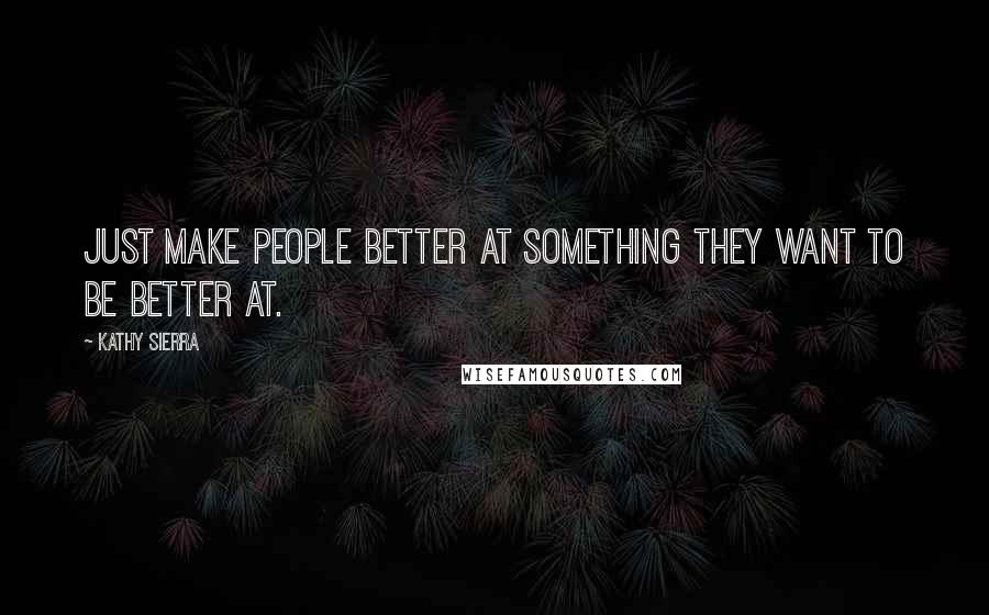 Kathy Sierra Quotes: Just make people better at something they want to be better at.