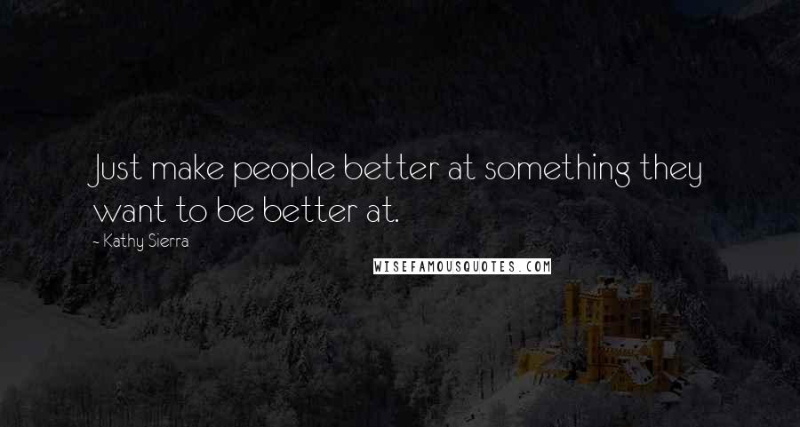 Kathy Sierra Quotes: Just make people better at something they want to be better at.