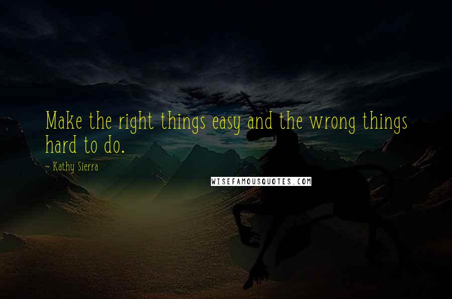 Kathy Sierra Quotes: Make the right things easy and the wrong things hard to do.