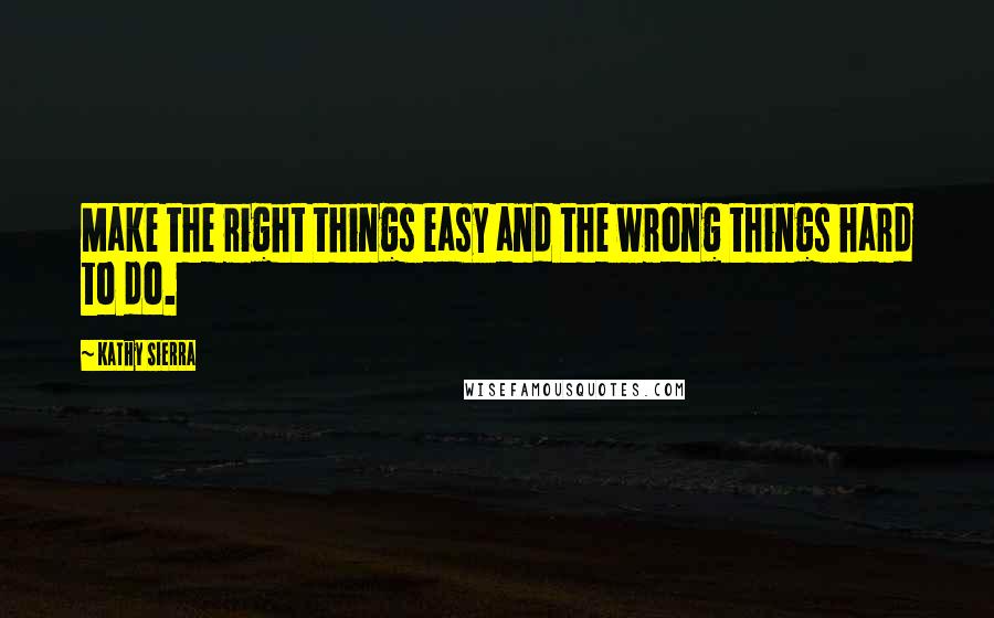 Kathy Sierra Quotes: Make the right things easy and the wrong things hard to do.