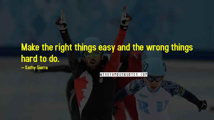 Kathy Sierra Quotes: Make the right things easy and the wrong things hard to do.