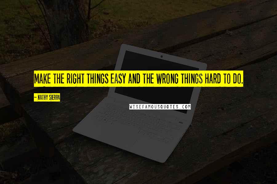 Kathy Sierra Quotes: Make the right things easy and the wrong things hard to do.