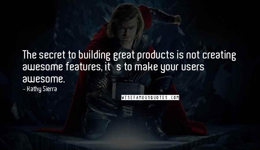 Kathy Sierra Quotes: The secret to building great products is not creating awesome features, it's to make your users awesome.