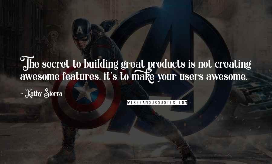 Kathy Sierra Quotes: The secret to building great products is not creating awesome features, it's to make your users awesome.