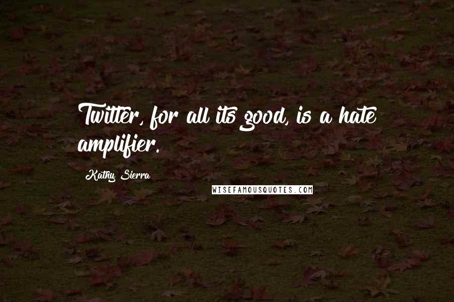 Kathy Sierra Quotes: Twitter, for all its good, is a hate amplifier.