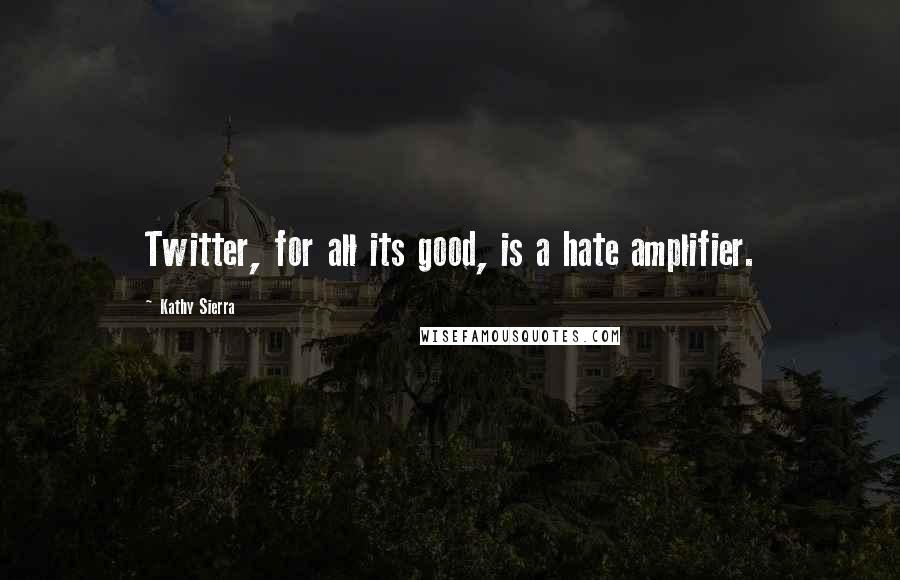 Kathy Sierra Quotes: Twitter, for all its good, is a hate amplifier.