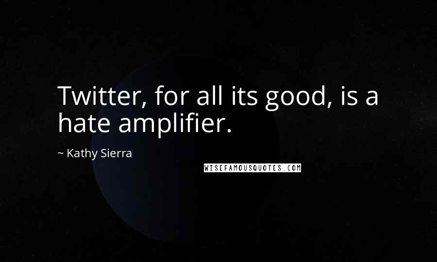 Kathy Sierra Quotes: Twitter, for all its good, is a hate amplifier.