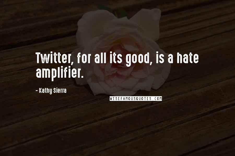 Kathy Sierra Quotes: Twitter, for all its good, is a hate amplifier.