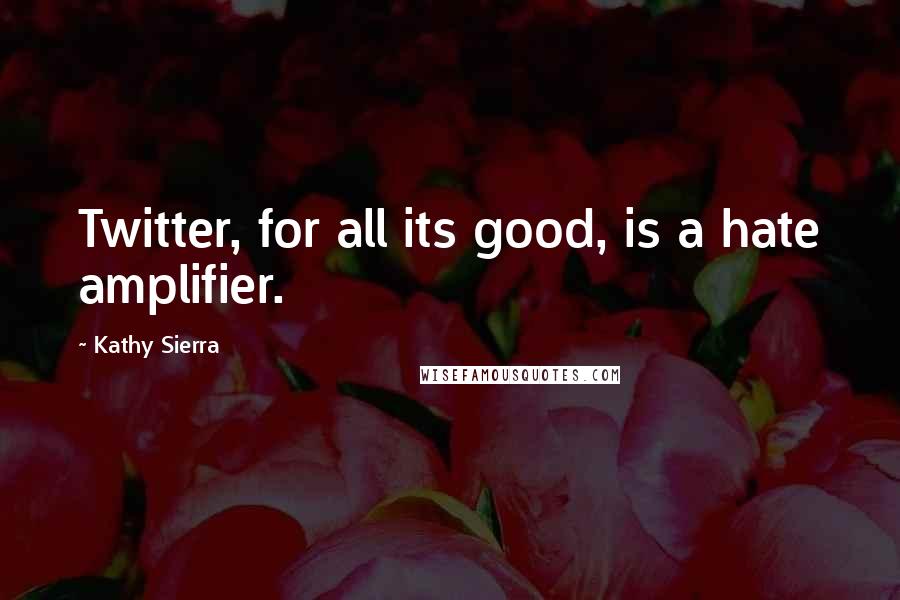 Kathy Sierra Quotes: Twitter, for all its good, is a hate amplifier.