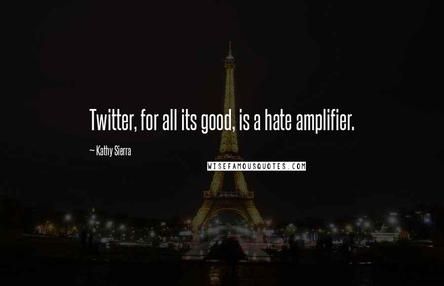 Kathy Sierra Quotes: Twitter, for all its good, is a hate amplifier.