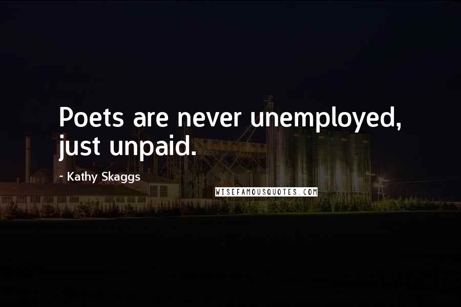 Kathy Skaggs Quotes: Poets are never unemployed, just unpaid.