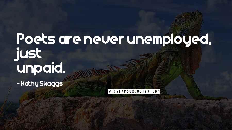 Kathy Skaggs Quotes: Poets are never unemployed, just unpaid.