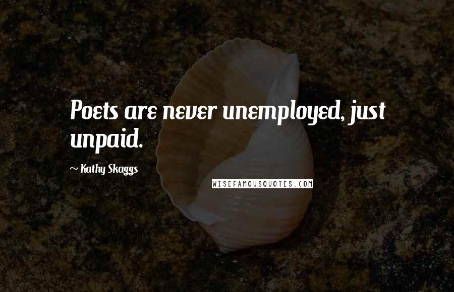 Kathy Skaggs Quotes: Poets are never unemployed, just unpaid.