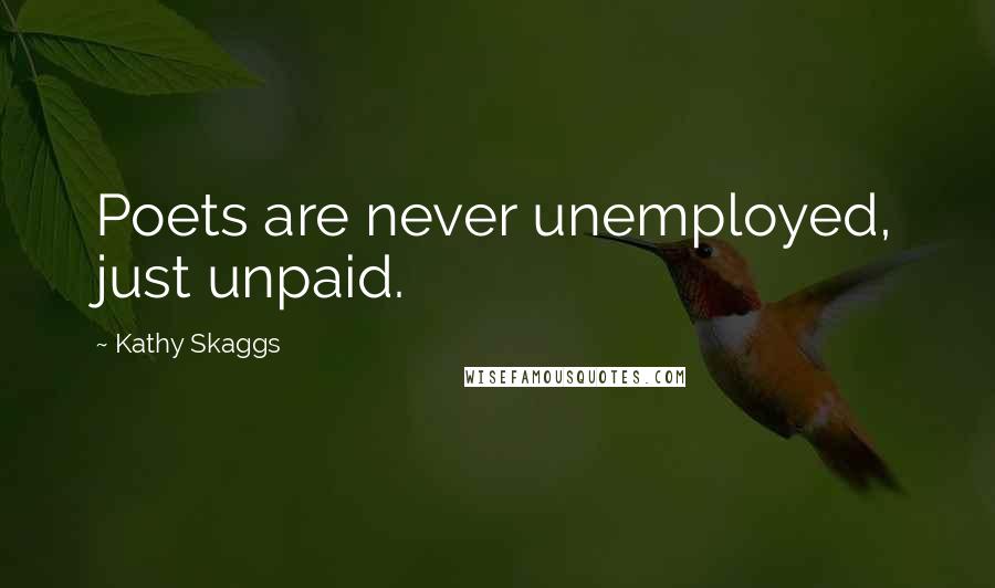 Kathy Skaggs Quotes: Poets are never unemployed, just unpaid.