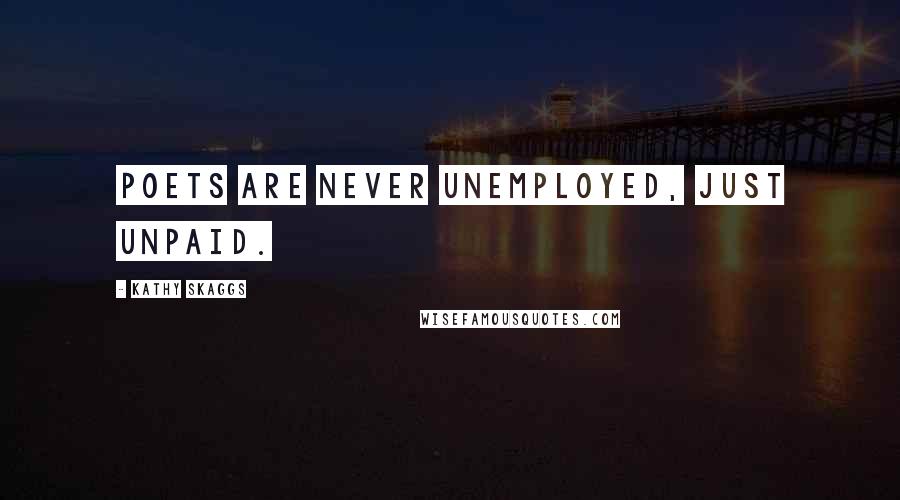 Kathy Skaggs Quotes: Poets are never unemployed, just unpaid.