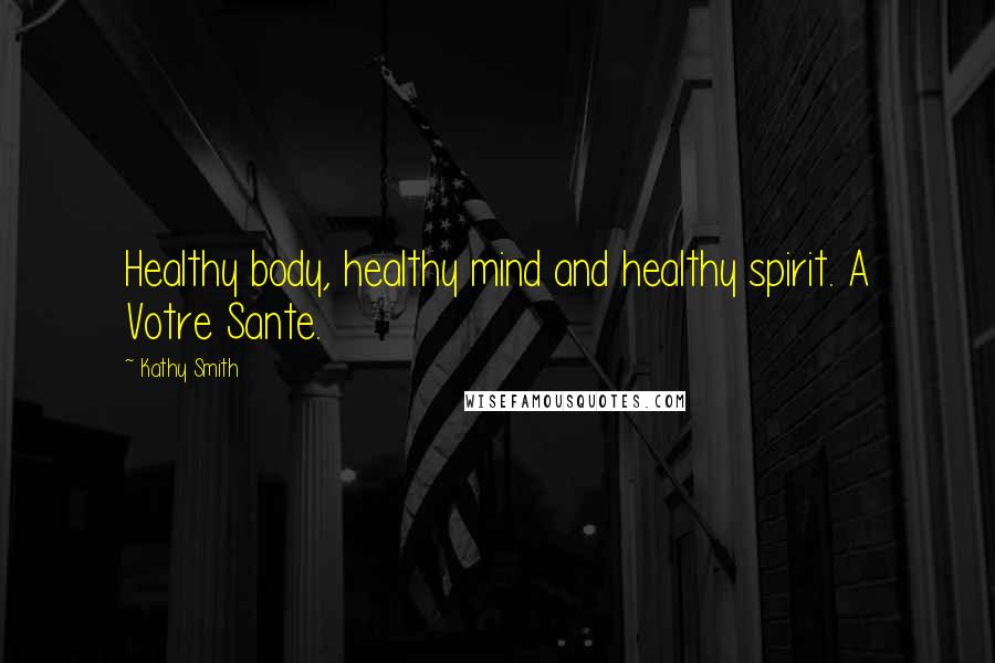 Kathy Smith Quotes: Healthy body, healthy mind and healthy spirit. A Votre Sante.
