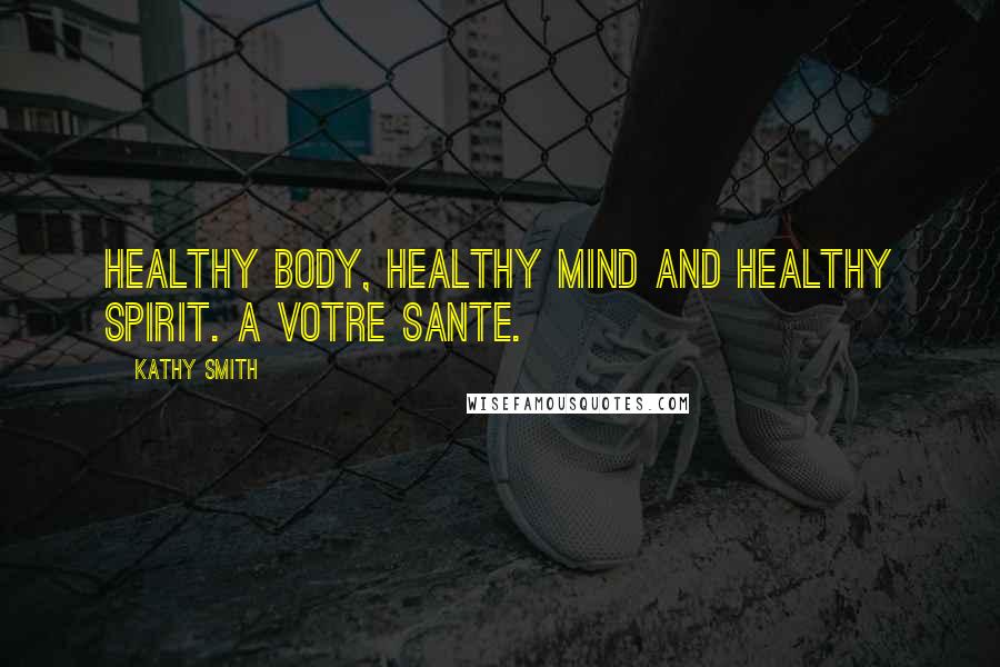 Kathy Smith Quotes: Healthy body, healthy mind and healthy spirit. A Votre Sante.