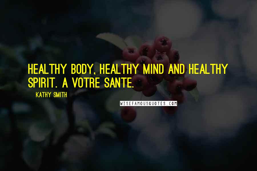 Kathy Smith Quotes: Healthy body, healthy mind and healthy spirit. A Votre Sante.