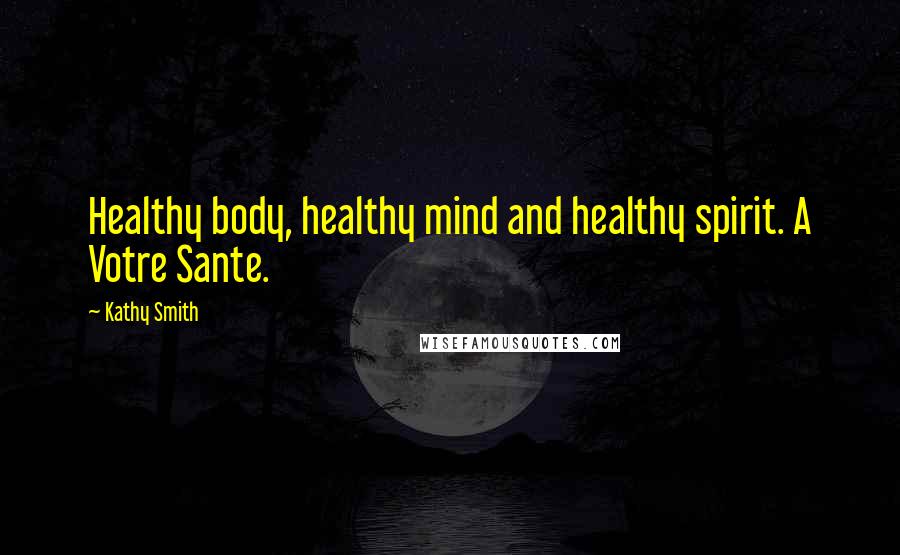 Kathy Smith Quotes: Healthy body, healthy mind and healthy spirit. A Votre Sante.