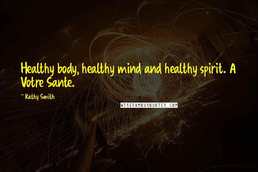Kathy Smith Quotes: Healthy body, healthy mind and healthy spirit. A Votre Sante.