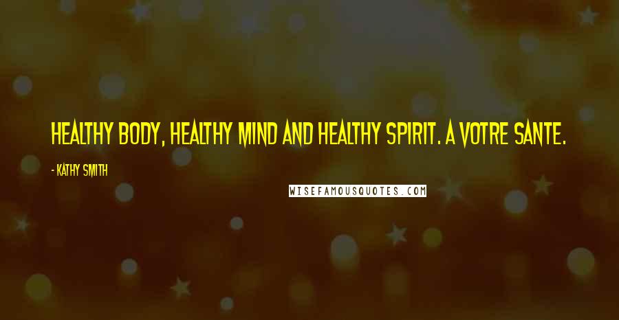 Kathy Smith Quotes: Healthy body, healthy mind and healthy spirit. A Votre Sante.