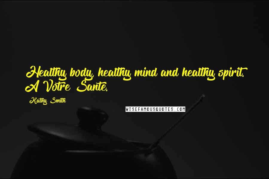 Kathy Smith Quotes: Healthy body, healthy mind and healthy spirit. A Votre Sante.