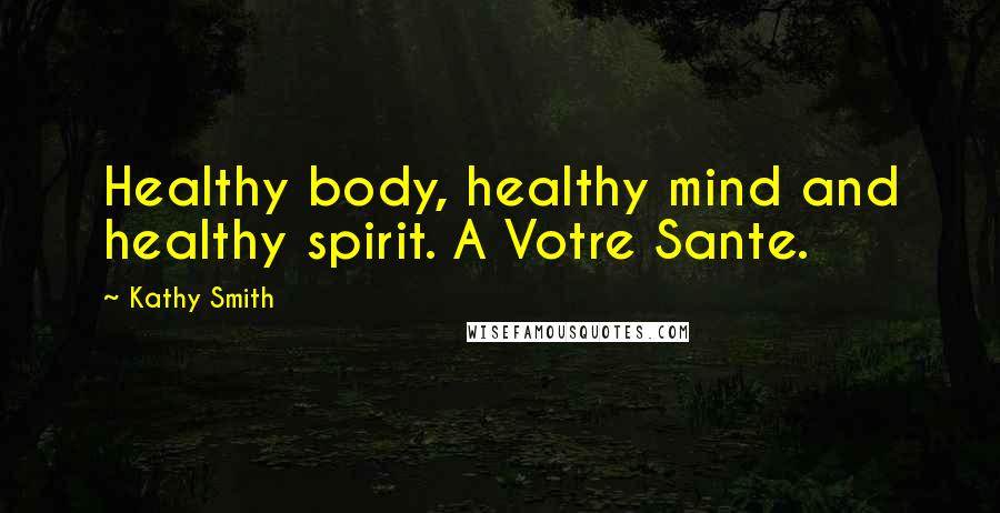 Kathy Smith Quotes: Healthy body, healthy mind and healthy spirit. A Votre Sante.