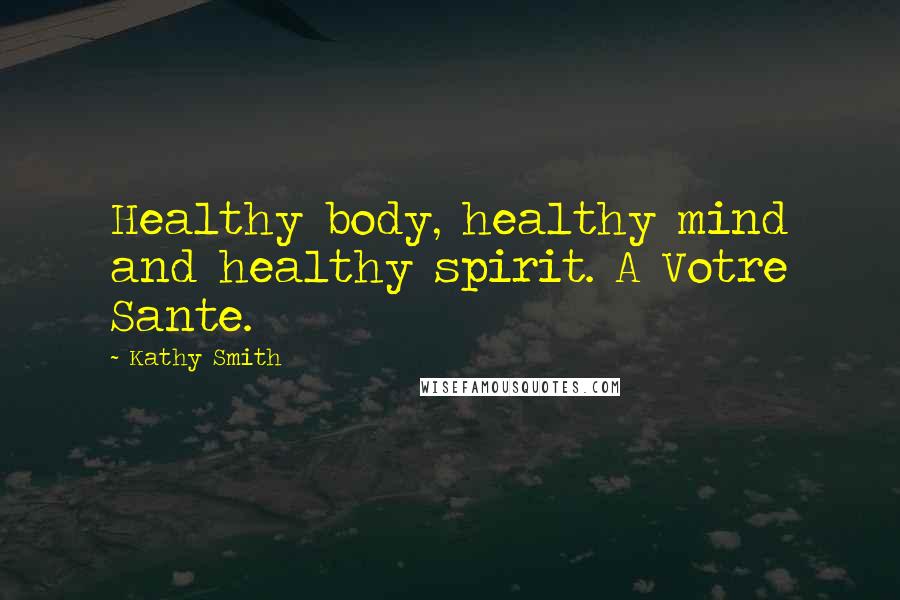 Kathy Smith Quotes: Healthy body, healthy mind and healthy spirit. A Votre Sante.