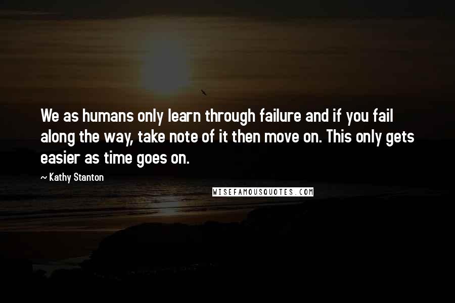 Kathy Stanton Quotes: We as humans only learn through failure and if you fail along the way, take note of it then move on. This only gets easier as time goes on.