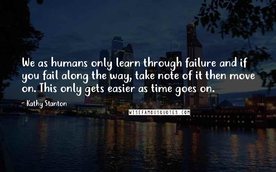 Kathy Stanton Quotes: We as humans only learn through failure and if you fail along the way, take note of it then move on. This only gets easier as time goes on.