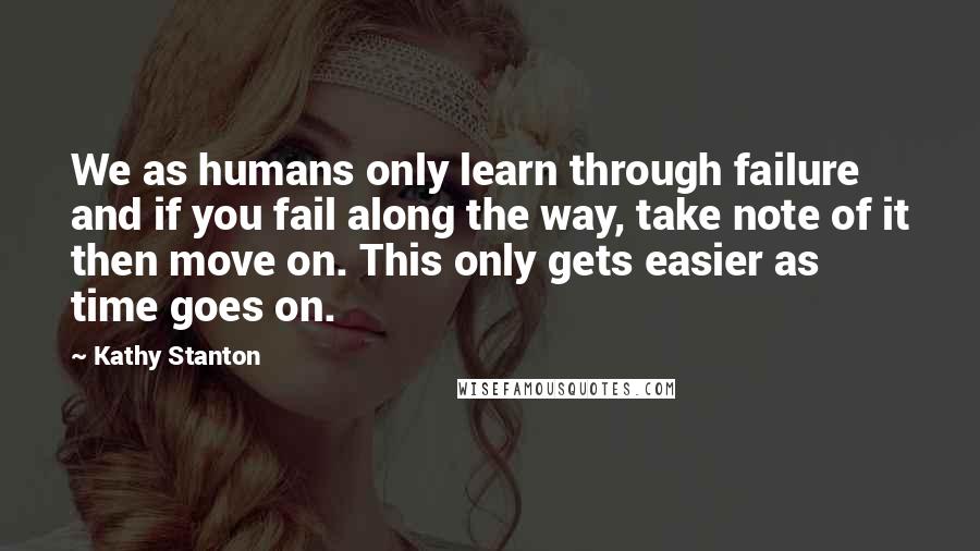 Kathy Stanton Quotes: We as humans only learn through failure and if you fail along the way, take note of it then move on. This only gets easier as time goes on.