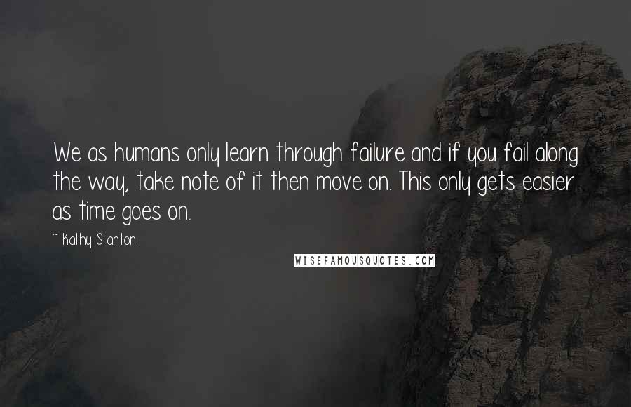 Kathy Stanton Quotes: We as humans only learn through failure and if you fail along the way, take note of it then move on. This only gets easier as time goes on.