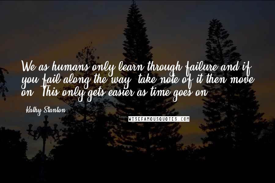 Kathy Stanton Quotes: We as humans only learn through failure and if you fail along the way, take note of it then move on. This only gets easier as time goes on.