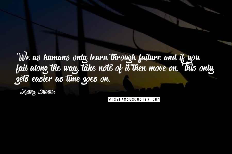 Kathy Stanton Quotes: We as humans only learn through failure and if you fail along the way, take note of it then move on. This only gets easier as time goes on.