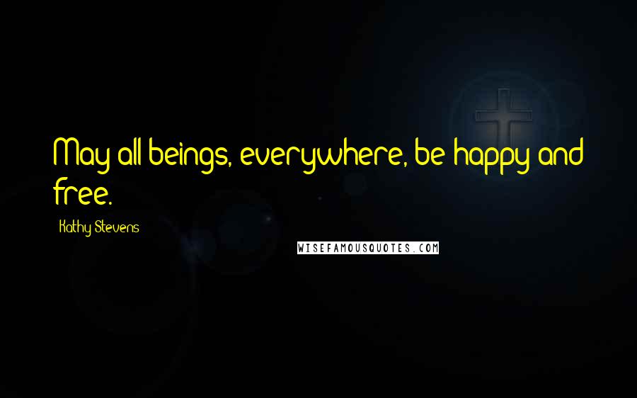 Kathy Stevens Quotes: May all beings, everywhere, be happy and free.