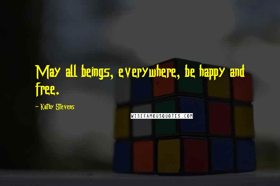 Kathy Stevens Quotes: May all beings, everywhere, be happy and free.