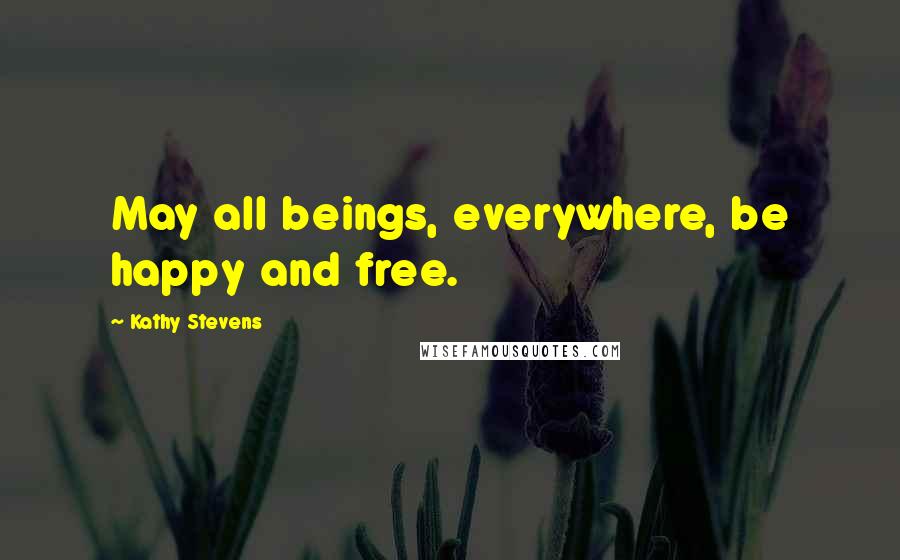 Kathy Stevens Quotes: May all beings, everywhere, be happy and free.