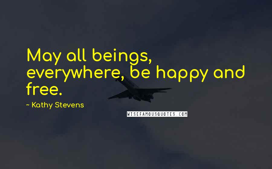 Kathy Stevens Quotes: May all beings, everywhere, be happy and free.