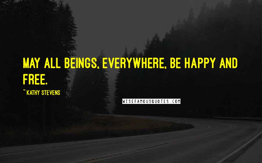 Kathy Stevens Quotes: May all beings, everywhere, be happy and free.